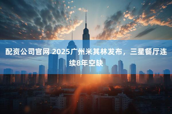 配资公司官网 2025广州米其林发布，三星餐厅连续8年空缺