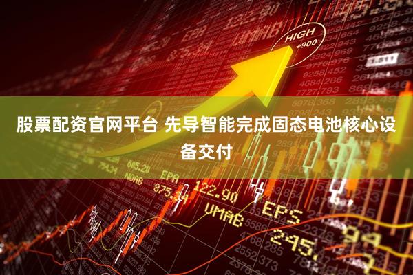 股票配资官网平台 先导智能完成固态电池核心设备交付