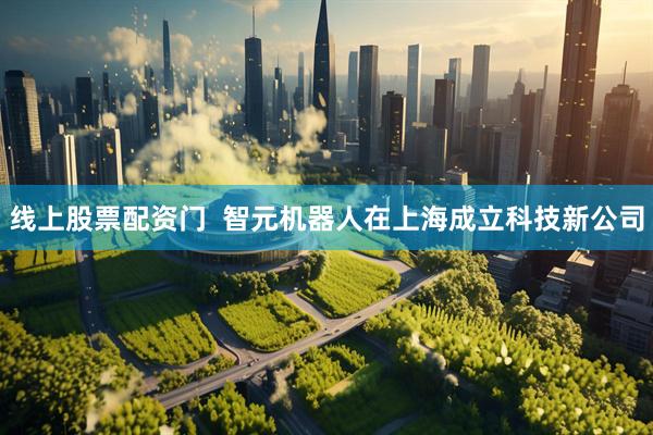 线上股票配资门  智元机器人在上海成立科技新公司