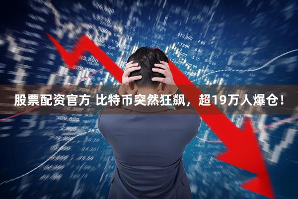 股票配资官方 比特币突然狂飙，超19万人爆仓！