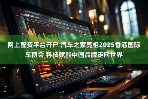 网上配资平台开户 汽车之家亮相2025香港国际车博会 科技赋能中国品牌走向世界