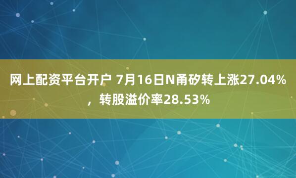 网上配资平台开户 7月16日N甬矽转上涨27.04%，转股溢价率28.53%