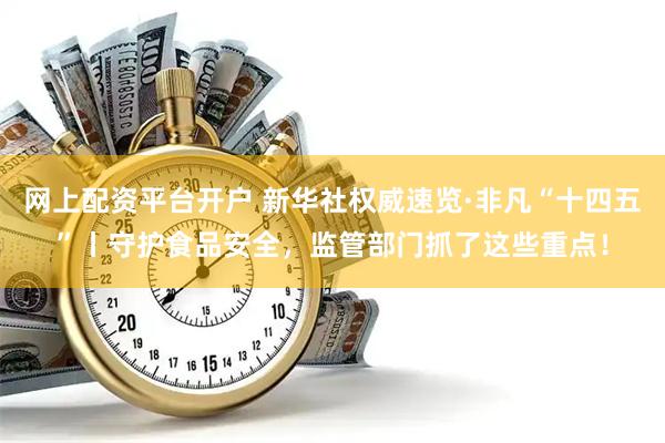 网上配资平台开户 新华社权威速览·非凡“十四五”丨守护食品安全，监管部门抓了这些重点！