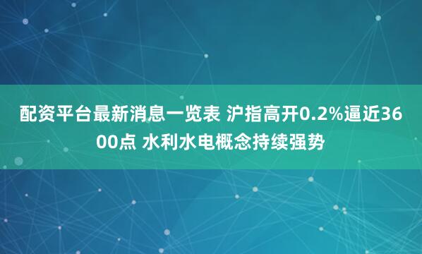 配资平台最新消息一览表 沪指高开0.2%逼近3600点 水利水电概念持续强势