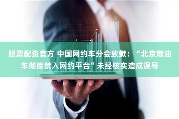 股票配资官方 中国网约车分会致歉：“北京燃油车彻底禁入网约平台”未经核实造成误导