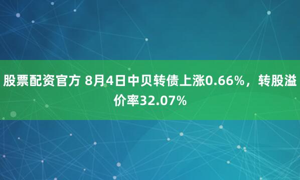 股票配资官方 8月4日中贝转债上涨0.66%，转股溢价率32.07%