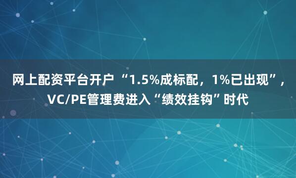网上配资平台开户 “1.5%成标配，1%已出现”，VC/PE管理费进入“绩效挂钩”时代