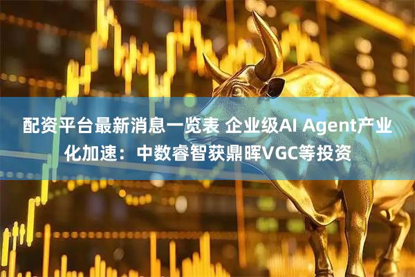 配资平台最新消息一览表 企业级AI Agent产业化加速：中数睿智获鼎晖VGC等投资