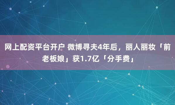 网上配资平台开户 微博寻夫4年后，丽人丽妆「前老板娘」获1.7亿「分手费」