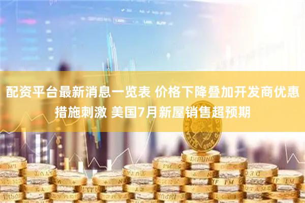 配资平台最新消息一览表 价格下降叠加开发商优惠措施刺激 美国7月新屋销售超预期