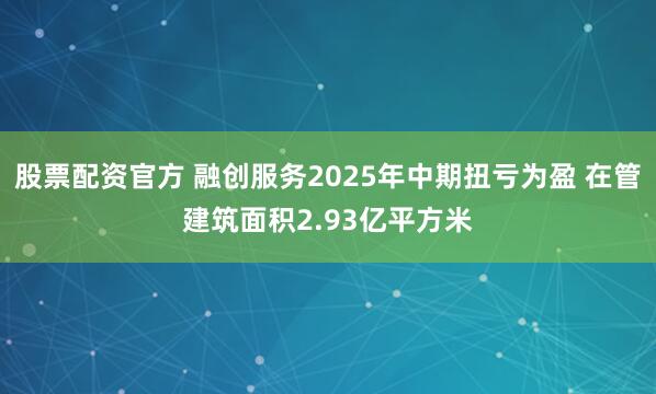 股票配资官方 融创服务2025年中期扭亏为盈 在管建筑面积2.93亿平方米