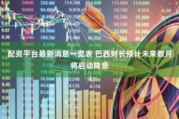 配资平台最新消息一览表 巴西财长预计未来数月将启动降息