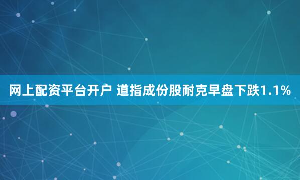 网上配资平台开户 道指成份股耐克早盘下跌1.1%
