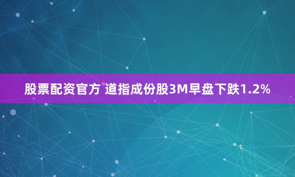 股票配资官方 道指成份股3M早盘下跌1.2%