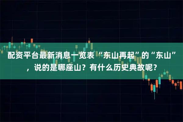 配资平台最新消息一览表 “东山再起”的“东山”，说的是哪座山？有什么历史典故呢？