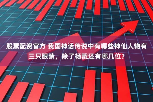 股票配资官方 我国神话传说中有哪些神仙人物有三只眼睛，除了杨戬还有哪几位？