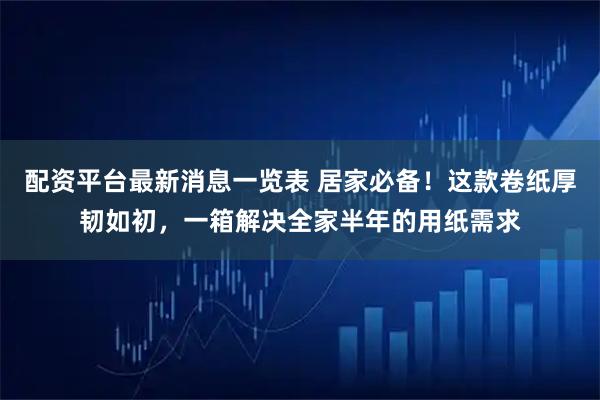配资平台最新消息一览表 居家必备！这款卷纸厚韧如初，一箱解决全家半年的用纸需求