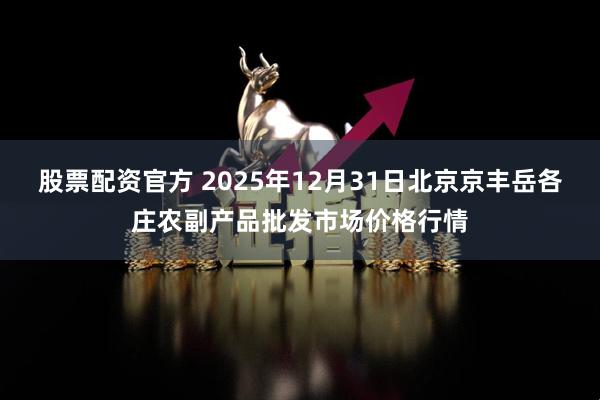 股票配资官方 2025年12月31日北京京丰岳各庄农副产品批发市场价格行情