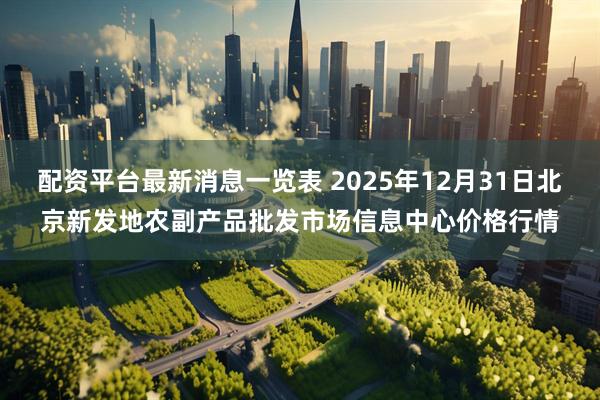 配资平台最新消息一览表 2025年12月31日北京新发地农副产品批发市场信息中心价格行情